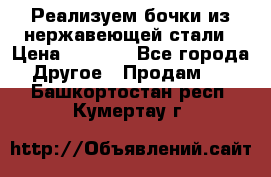 Реализуем бочки из нержавеющей стали › Цена ­ 3 550 - Все города Другое » Продам   . Башкортостан респ.,Кумертау г.
